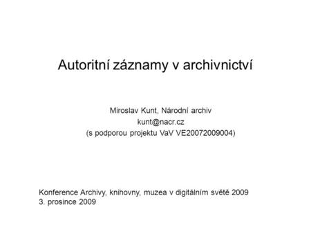 Autoritní záznamy v archivnictví Miroslav Kunt, Národní archiv (s podporou projektu VaV VE20072009004) Konference Archivy, knihovny, muzea.