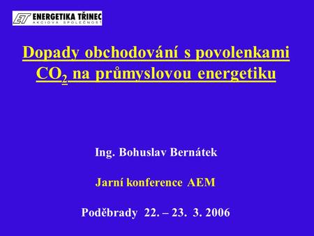 Dopady obchodování s povolenkami CO 2 na průmyslovou energetiku Ing. Bohuslav Bernátek Jarní konference AEM Poděbrady 22. – 23. 3. 2006.