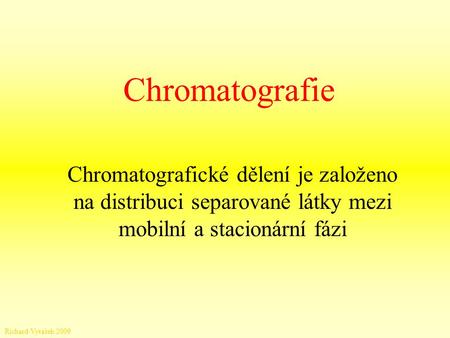 Chromatografie Chromatografické dělení je založeno na distribuci separované látky mezi mobilní a stacionární fázi Richard Vytášek 2009.