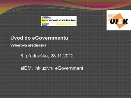 8. přednáška, 28.11.2012 eIDM, inkluzivní eGovernment Úvod do eGovernmentu Výběrová přednáška.