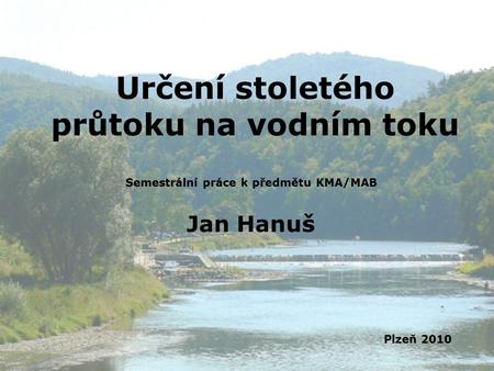 Určení stoletého průtoku na vodním toku Semestrální práce k předmětu KMA/MAB Jan Hanuš Plzeň 2010.