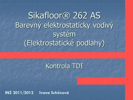 Sikafloor® 262 AS Barevný elektrostaticky vodivý systém (Elektrostatické podlahy) Kontrola TDI INZ 2011/2012 Ivana Schönová.