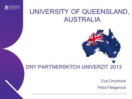 UNIVERSITY OF QUEENSLAND, AUSTRALIA DNY PARTNERSKÝCH UNIVERZIT 2013 Eva Cmuntová Petra Filingerová.