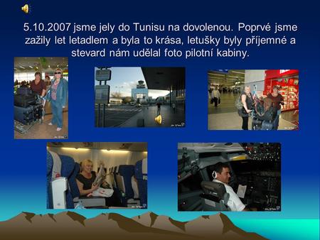 5.10.2007 jsme jely do Tunisu na dovolenou. Poprvé jsme zažily let letadlem a byla to krása, letušky byly příjemné a stevard nám udělal foto pilotní kabiny.