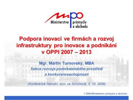 Mgr. Martin Turnovský, MBA Sekce rozvoje podnikatelského prostředí a konkurenceschopnosti © 2006 Ministerstvo průmyslu a obchodu Podpora inovací ve firmách.