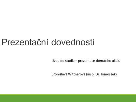 Prezentační dovednosti Úvod do studia – prezentace domácího úkolu Bronislava Wittnerová (insp. Dr. Tomoszek)