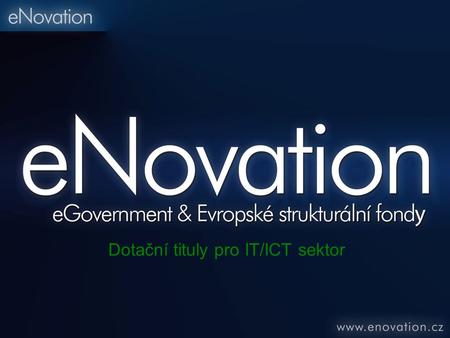 Dotační tituly pro IT/ICT sektor. Dotační tituly pro IT/ICT sektor O eNovation Vznik v první polovině roku 2007 Poradenská činnost v oblasti eGovernmentu.