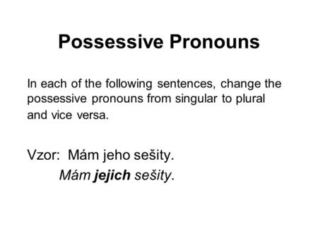 Possessive Pronouns In each of the following sentences, change the possessive pronouns from singular to plural and vice versa. Vzor: Mám jeho sešity. Mám.