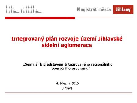 Integrovaný plán rozvoje území Jihlavské sídelní aglomerace „Seminář k představení Integrovaného regionálního operačního programu“ 4. března 2015 Jihlava.