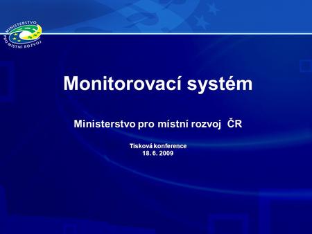 Monitorovací systém Ministerstvo pro místní rozvoj ČR Tisková konference 18. 6. 2009.