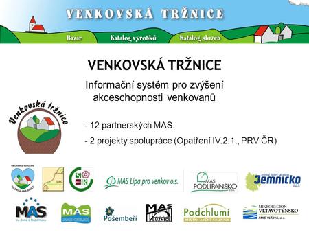 VENKOVSKÁ TRŽNICE Informační systém pro zvýšení akceschopnosti venkovanů - 12 partnerských MAS - 2 projekty spolupráce (Opatření IV.2.1., PRV ČR)