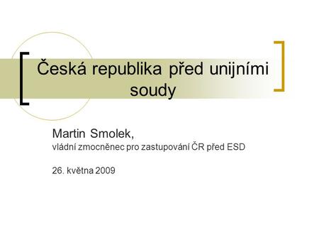 Česká republika před unijními soudy Martin Smolek, vládní zmocněnec pro zastupování ČR před ESD 26. května 2009.