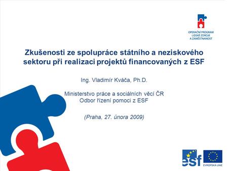 Zkušenosti ze spolupráce státního a neziskového sektoru při realizaci projektů financovaných z ESF Ing. Vladimír Kváča, Ph.D. Ministerstvo práce a sociálních.