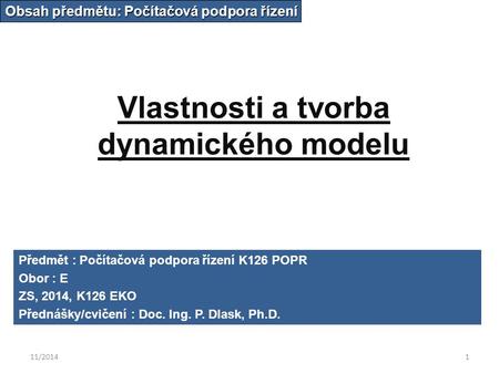 11/20141 Vlastnosti a tvorba dynamického modelu Obsah předmětu: Počítačová podpora řízení Předmět : Počítačová podpora řízení K126 POPR Obor : E ZS, 2014,
