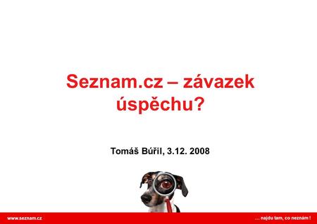 Seznam.cz – závazek úspěchu? www.seznam.cz … najdu tam, co neznám ! Tomáš Búřil, 3.12. 2008.