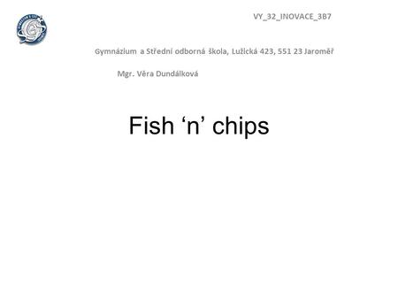 Fish ‘n’ chips VY_32_INOVACE_3B7 G ymnázium a Střední odborná škola, Lužická 423, 551 23 Jaroměř Mgr. Věra Dundálková.