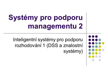 Systémy pro podporu managementu 2 Inteligentní systémy pro podporu rozhodování 1 (DSS a znalostní systémy)