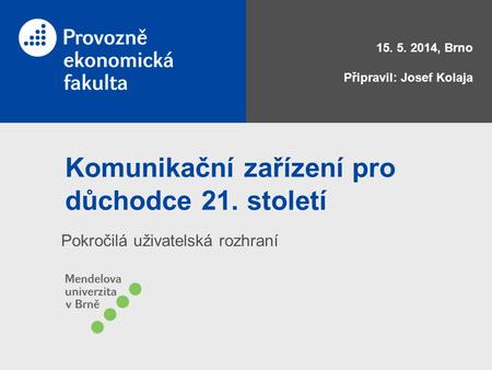Komunikační zařízení pro důchodce 21. století Pokročilá uživatelská rozhraní 15. 5. 2014, Brno Připravil: Josef Kolaja.