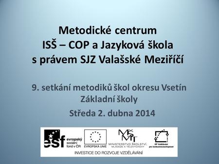 Metodické centrum ISŠ – COP a Jazyková škola s právem SJZ Valašské Meziříčí 9. setkání metodiků škol okresu Vsetín Základní školy Středa 2. dubna 2014.