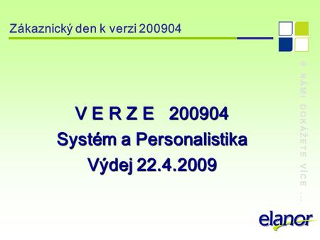 S NÁMI DOKÁŽETE VÍCE... Zákaznický den k verzi 200904 V E R Z E 200904 Systém a Personalistika Výdej 22.4.2009.