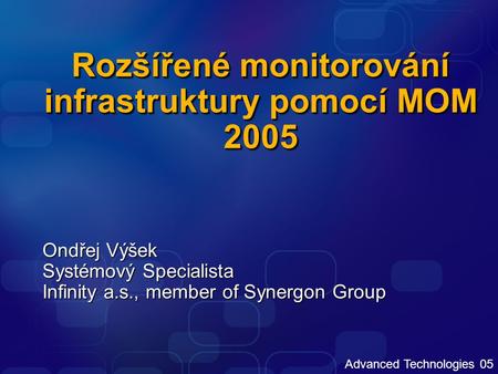 Advanced Technologies 05 Rozšířené monitorování infrastruktury pomocí MOM 2005 Ondřej Výšek Systémový Specialista Infinity a.s., member of Synergon Group.