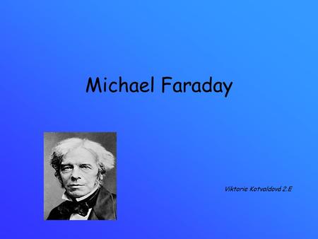 Michael Faraday Viktorie Kotvaldová 2.E.