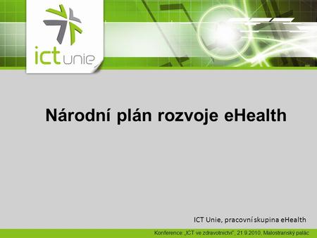 Národní plán rozvoje eHealth ICT Unie, pracovní skupina eHealth Konference: „ICT ve zdravotnictví“, 21.9.2010, Malostranský palác.