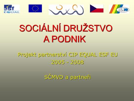 SOCIÁLNÍ DRUŽSTVO A PODNIK SOCIÁLNÍ DRUŽSTVO A PODNIK Projekt partnerství CIP EQUAL ESF EU 2005 - 2008 SČMVD a partneři.