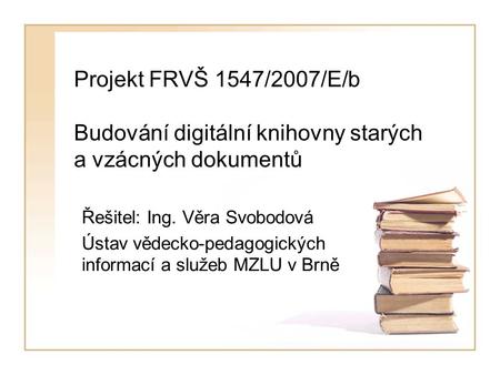 Projekt FRVŠ 1547/2007/E/b Budování digitální knihovny starých a vzácných dokumentů Řešitel: Ing. Věra Svobodová Ústav vědecko-pedagogických informací.