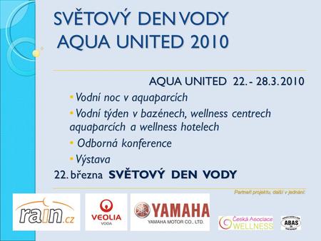 SVĚTOVÝ DEN VODY AQUA UNITED 2010 AQUA UNITED 22. - 28.3. 2010 Vodní noc v aquaparcích Vodní týden v bazénech, wellness centrech aquaparcích a wellness.