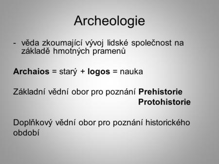 Archeologie věda zkoumající vývoj lidské společnost na základě hmotných pramenů Archaios = starý + logos = nauka Základní vědní obor pro poznání Prehistorie.