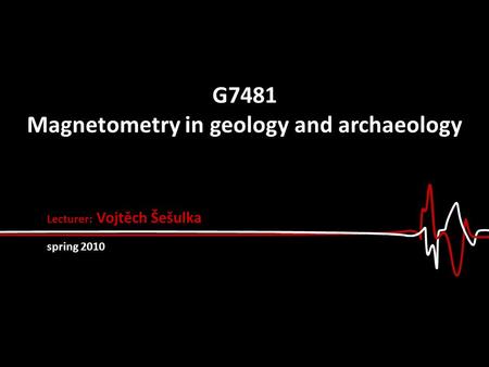 G7481 Magnetometry in geology and archaeology Lecturer: Vojtěch Šešulka spring 2010.