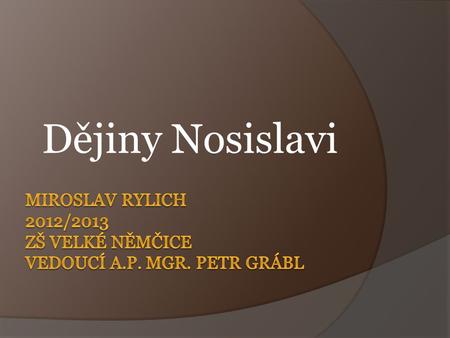 Dějiny Nosislavi Miroslav Rylich 2012/2013 ZŠ velké Němčice Vedoucí A.P. Mgr. Petr Grábl.