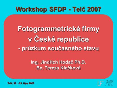 Workshop SFDP - Telč 2007 Fotogrammetrické firmy v České republice - průzkum současného stavu Ing. Jindřich Hodač Ph.D. Bc. Tereza Klečková Telč, 22. -