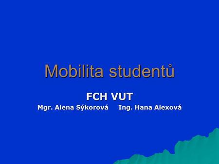 Mobilita studentů FCH VUT Mgr. Alena Sýkorová Ing. Hana Alexová.