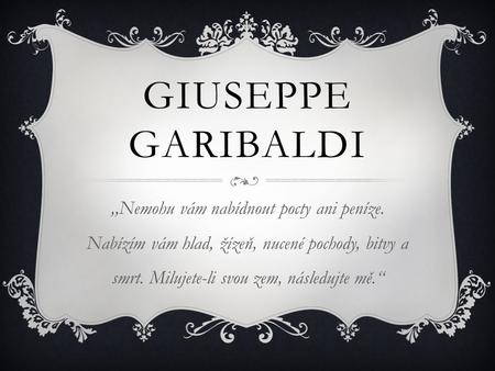Giuseppe garibaldi ,,Nemohu vám nabídnout pocty ani peníze. Nabízím vám hlad, žízeň, nucené pochody, bitvy a smrt. Milujete-li svou zem, následujte mě.“