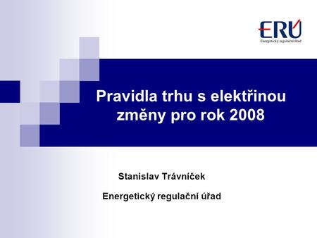 Pravidla trhu s elektřinou změny pro rok 2008 Stanislav Trávníček Energetický regulační úřad.