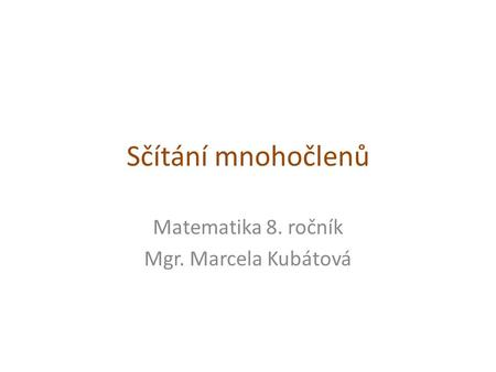 Sčítání mnohočlenů Matematika 8. ročník Mgr. Marcela Kubátová.