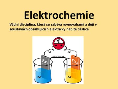 Elektrochemie Vědní disciplína, která se zabývá rovnováhami a ději v soustavách obsahujících elektricky nabité částice.