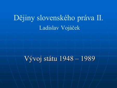 Dějiny slovenského práva II. Ladislav Vojáček Vývoj státu 1948 – 1989.
