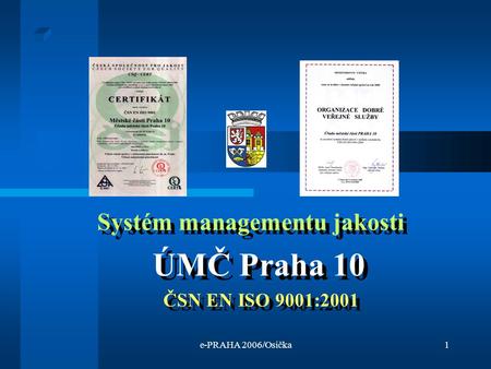 E-PRAHA 2006/Osička1 Systém managementu jakosti ÚMČ Praha 10 ČSN EN ISO 9001:2001 Systém managementu jakosti ÚMČ Praha 10 ČSN EN ISO 9001:2001.