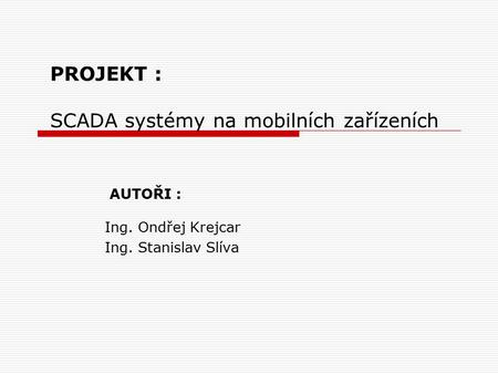 PROJEKT : SCADA systémy na mobilních zařízeních AUTOŘI : Ing. Ondřej Krejcar Ing. Stanislav Slíva.