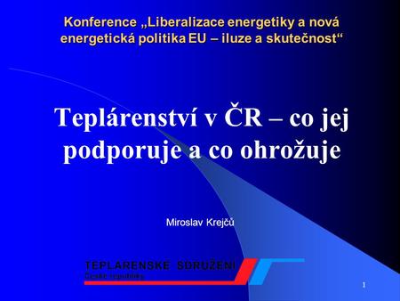 1 Konference „Liberalizace energetiky a nová energetická politika EU – iluze a skutečnost“ Teplárenství v ČR – co jej podporuje a co ohrožuje Miroslav.
