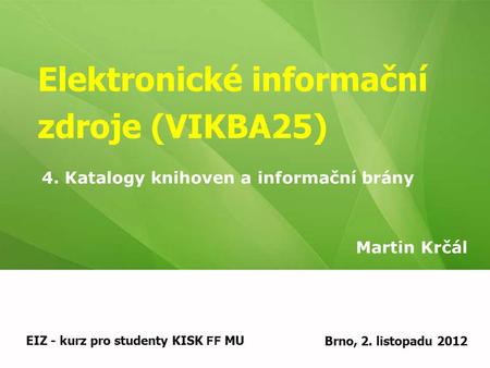 Elektronické informační zdroje (VIKBA25) Martin Krčál EIZ - kurz pro studenty KISK FF MUBrno, 2. listopadu 2012 4. Katalogy knihoven a informační brány.