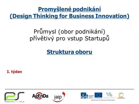 Promyšlené podnikání (Design Thinking for Business Innovation) Průmysl (obor podnikání) přívětivý pro vstup Startupů Struktura oboru I. týden.
