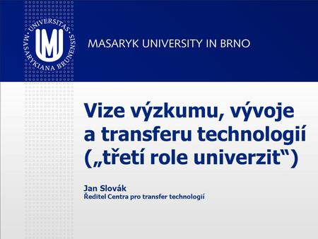 Vize výzkumu, vývoje a transferu technologií („třetí role univerzit“) Jan Slovák Ředitel Centra pro transfer technologií.