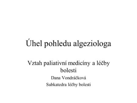 Úhel pohledu algeziologa Vztah paliativní medicíny a léčby bolesti Dana Vondráčková Subkatedra léčby bolesti.