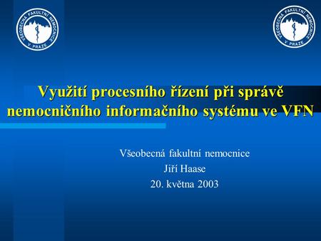 Využití procesního řízení při správě nemocničního informačního systému ve VFN Všeobecná fakultní nemocnice Jiří Haase 20. května 2003.