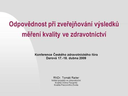 Odpovědnost při zveřejňování výsledků měření kvality ve zdravotnictví Konference Českého zdravotnického fóra Darová 17.-18. dubna 2009 RNDr. Tomáš Raiter.
