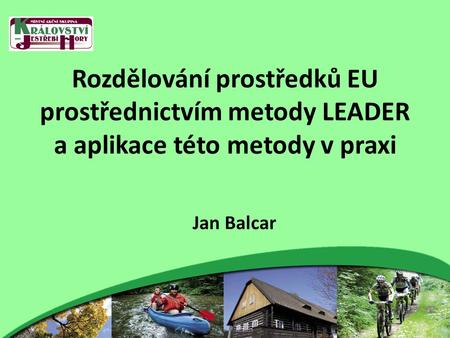Rozdělování prostředků EU prostřednictvím metody LEADER a aplikace této metody v praxi Jan Balcar.